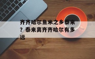 齐齐哈尔鱼米之乡泰来？泰来离齐齐哈尔有多远