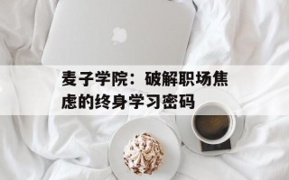 麦子学院：破解职场焦虑的终身学习密码