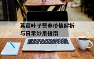 莴苣叶子营养价值解析与日常妙用指南