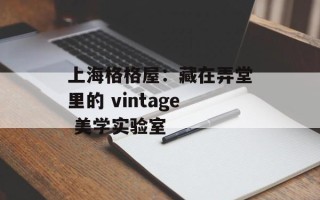 上海格格屋：藏在弄堂里的 vintage 美学实验室
