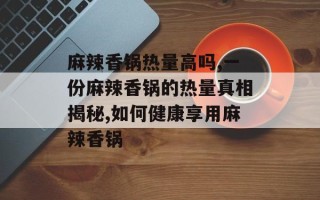 麻辣香锅热量高吗,一份麻辣香锅的热量真相揭秘,如何健康享用麻辣香锅