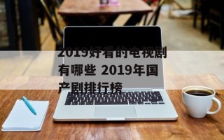 2019好看的电视剧有哪些 2019年国产剧排行榜
