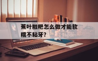 蕉叶糍粑怎么做才能软糯不粘牙？