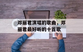 邓丽君演唱的歌曲，邓丽君最好听的十首歌
