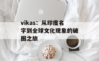 vikas：从印度名字到全球文化现象的破圈之旅