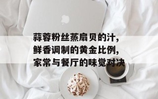 蒜蓉粉丝蒸扇贝的汁,鲜香调制的黄金比例,家常与餐厅的味觉对决
