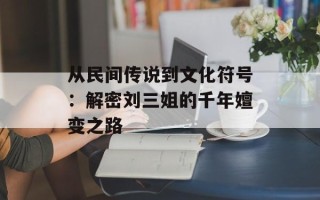 从民间传说到文化符号：解密刘三姐的千年嬗变之路