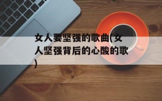 女人要坚强的歌曲(女人坚强背后的心酸的歌)