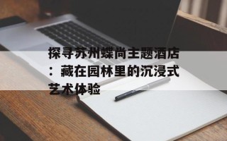 探寻苏州蝶尚主题酒店：藏在园林里的沉浸式艺术体验