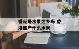 香港是水果之乡吗 香港盛产什么水果