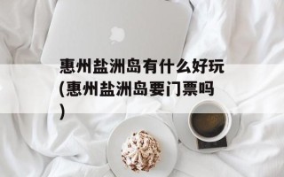 惠州盐洲岛有什么好玩(惠州盐洲岛要门票吗)