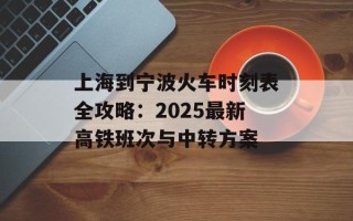 上海到宁波火车时刻表全攻略：2025最新高铁班次与中转方案