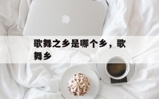 歌舞之乡是哪个乡，歌舞乡