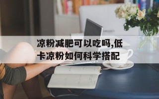 凉粉减肥可以吃吗,低卡凉粉如何科学搭配