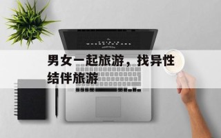 男女一起旅游，找异性结伴旅游