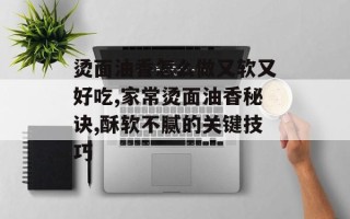 烫面油香怎么做又软又好吃,家常烫面油香秘诀,酥软不腻的关键技巧