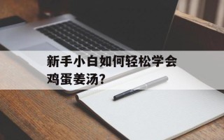 新手小白如何轻松学会鸡蛋姜汤？