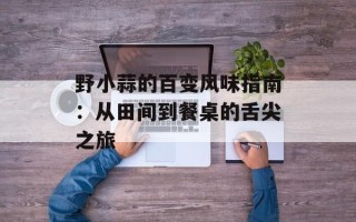 野小蒜的百变风味指南：从田间到餐桌的舌尖之旅