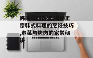 韩国菜的做法,揭秘正宗韩式料理的烹饪技巧,泡菜与烤肉的家常秘诀