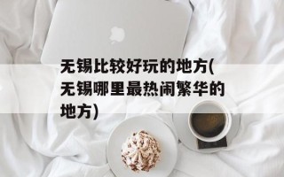 无锡比较好玩的地方(无锡哪里最热闹繁华的地方)