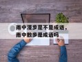 雨中漫步是不是成语，雨中散步是成语吗