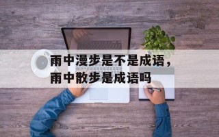 雨中漫步是不是成语，雨中散步是成语吗