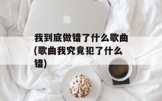 我到底做错了什么歌曲(歌曲我究竟犯了什么错)