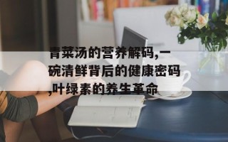 青菜汤的营养解码,一碗清鲜背后的健康密码,叶绿素的养生革命