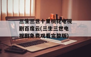 三生三世十里桃花电视剧百度云(三生三世电视剧免费观看完整版)