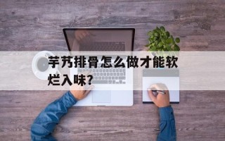 芋艿排骨怎么做才能软烂入味？