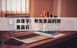 白莲子：养生圣品的双重面孔