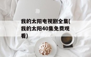 我的太阳电视剧全集(我的太阳40集免费观看)