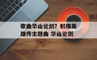 歌曲华山论剑？射雕英雄传主题曲 华山论剑