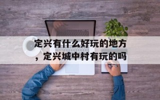 定兴有什么好玩的地方，定兴城中村有玩的吗