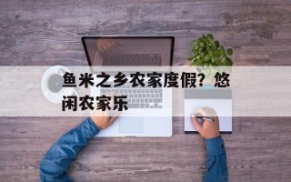鱼米之乡农家度假？悠闲农家乐
