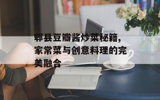 郫县豆瓣酱炒菜秘籍,家常菜与创意料理的完美融合