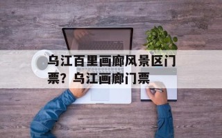 乌江百里画廊风景区门票？乌江画廊门票