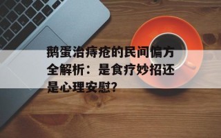 鹅蛋治痔疮的民间偏方全解析：是食疗妙招还是心理安慰？