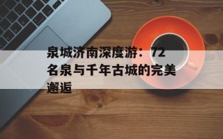 泉城济南深度游：72名泉与千年古城的完美邂逅