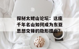 探秘太姥山论坛：这座千年名山如何成为东亚思想交锋的隐形擂台？
