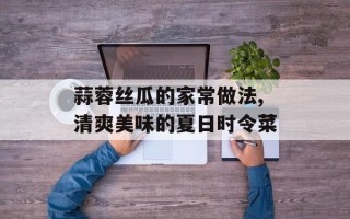 蒜蓉丝瓜的家常做法,清爽美味的夏日时令菜