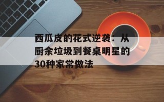 西瓜皮的花式逆袭：从厨余垃圾到餐桌明星的30种家常做法