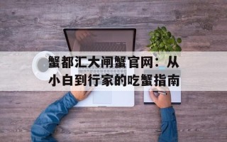 蟹都汇大闸蟹官网：从小白到行家的吃蟹指南