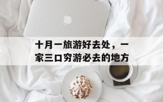 十月一旅游好去处，一家三口穷游必去的地方