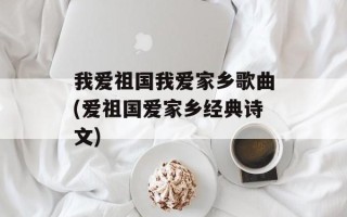 我爱祖国我爱家乡歌曲(爱祖国爱家乡经典诗文)