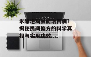 米醋泡鸡蛋能治百病？揭秘民间偏方的科学真相与实用功效