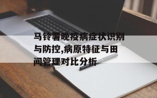 马铃薯晚疫病症状识别与防控,病原特征与田间管理对比分析