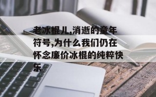 老冰棍儿,消逝的童年符号,为什么我们仍在怀念廉价冰棍的纯粹快乐