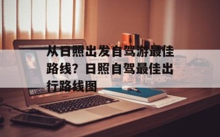 从日照出发自驾游最佳路线？日照自驾最佳出行路线图