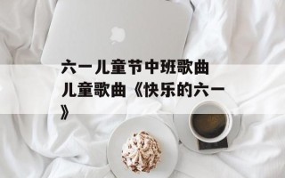 六一儿童节中班歌曲 儿童歌曲《快乐的六一》